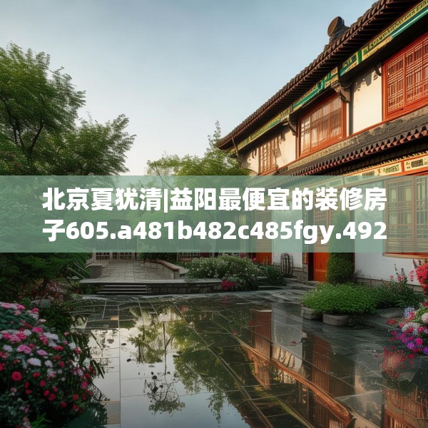 北京夏犹清|益阳最便宜的装修房子605.a481b482c485fgy.492cvcx