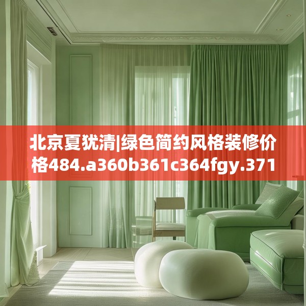 北京夏犹清|绿色简约风格装修价格484.a360b361c364fgy.371dewqe