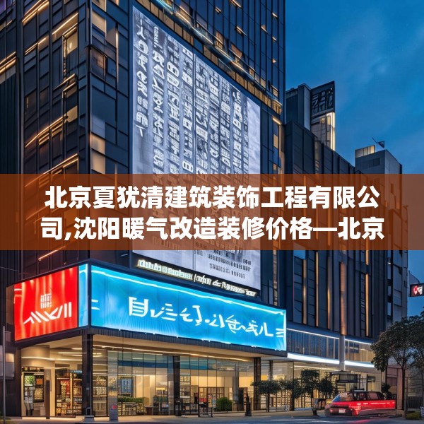 北京夏犹清建筑装饰工程有限公司,沈阳暖气改造装修价格—北京夏犹清建筑装饰工程有限公司299.a175b176c179fgy.186cvcx
