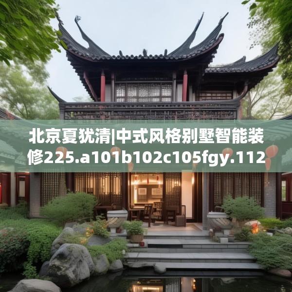 北京夏犹清|中式风格别墅智能装修225.a101b102c105fgy.112fghfd