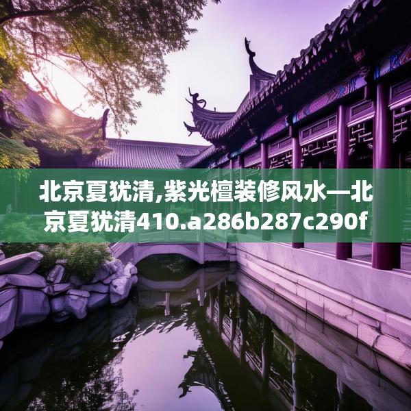 北京夏犹清,紫光檀装修风水—北京夏犹清410.a286b287c290fgy.297xczxv