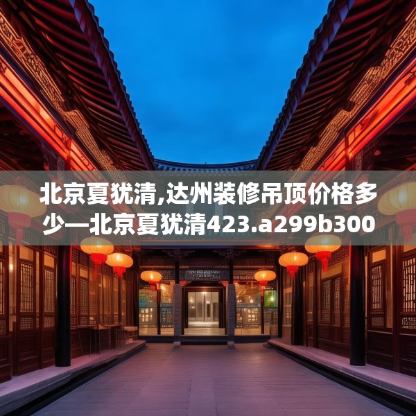 北京夏犹清,达州装修吊顶价格多少—北京夏犹清423.a299b300c303fgy.310fghfd