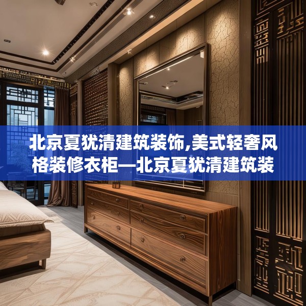 北京夏犹清建筑装饰,美式轻奢风格装修衣柜—北京夏犹清建筑装饰383.a259b260c263fgy.270fds