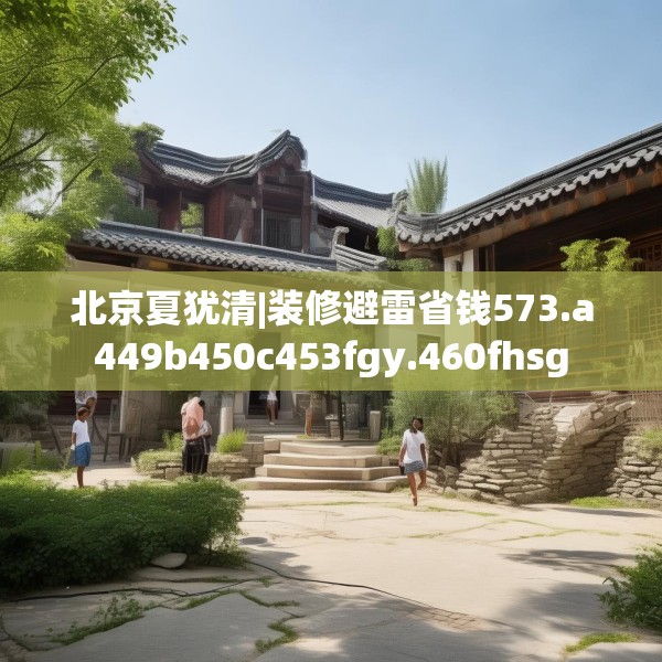 北京夏犹清|装修避雷省钱573.a449b450c453fgy.460fhsg