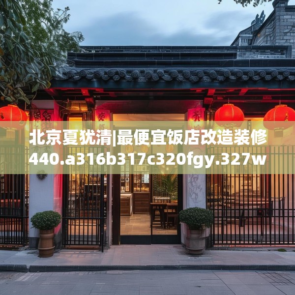 北京夏犹清|最便宜饭店改造装修440.a316b317c320fgy.327wew
