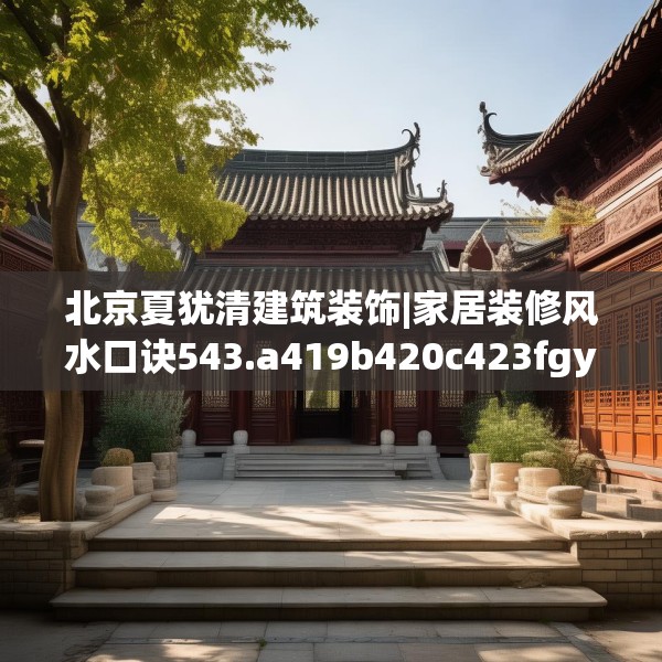 北京夏犹清建筑装饰|家居装修风水口诀543.a419b420c423fgy.430uyk