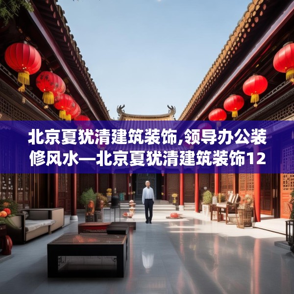 北京夏犹清建筑装饰,领导办公装修风水—北京夏犹清建筑装饰123.adewqe