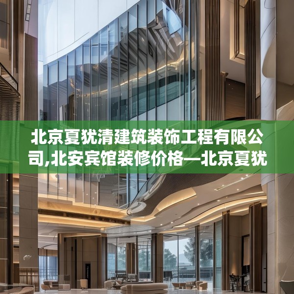 北京夏犹清建筑装饰工程有限公司,北安宾馆装修价格—北京夏犹清建筑装饰工程有限公司330.a206b207c210fgy.217dsfds