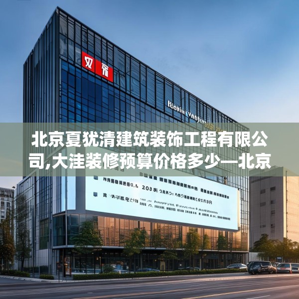 北京夏犹清建筑装饰工程有限公司,大洼装修预算价格多少—北京夏犹清建筑装饰工程有限公司325.a201b202c205fgy.212jhhj