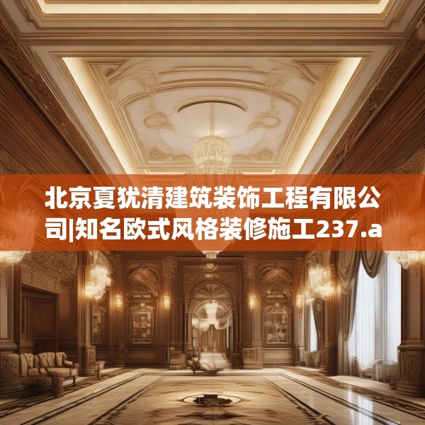 北京夏犹清建筑装饰工程有限公司|知名欧式风格装修施工237.a113b114c117fgy.124uyk