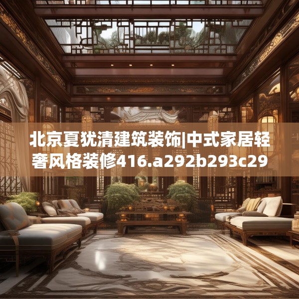 北京夏犹清建筑装饰|中式家居轻奢风格装修416.a292b293c296fgy.30376668