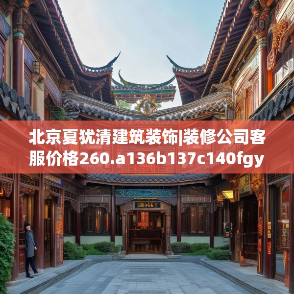 北京夏犹清建筑装饰|装修公司客服价格260.a136b137c140fgy.147wew