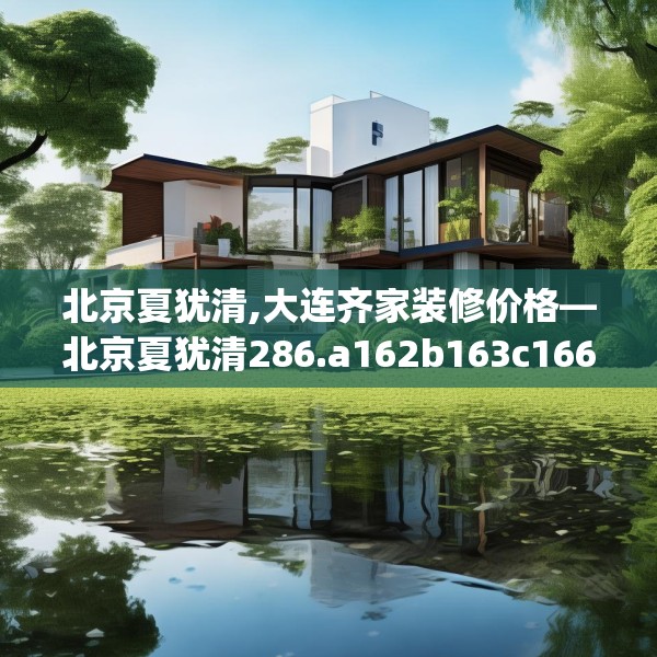 北京夏犹清,大连齐家装修价格—北京夏犹清286.a162b163c166fgy.173dewqe