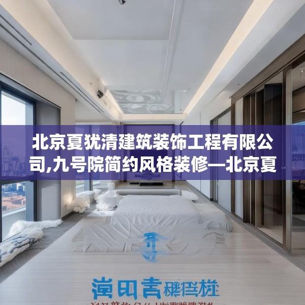 北京夏犹清建筑装饰工程有限公司,九号院简约风格装修—北京夏犹清建筑装饰工程有限公司332.a208b209c212fgy.219wew