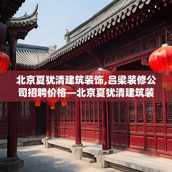 北京夏犹清建筑装饰,吕梁装修公司招聘价格—北京夏犹清建筑装饰215.a91b92c95fgy.102bnbn