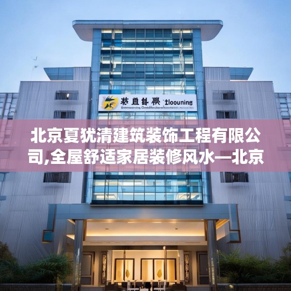 北京夏犹清建筑装饰工程有限公司,全屋舒适家居装修风水—北京夏犹清建筑装饰工程有限公司138.a14b15c18fgy.25lkjl