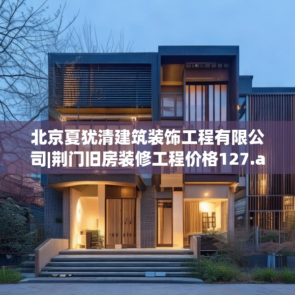 北京夏犹清建筑装饰工程有限公司|荆门旧房装修工程价格127.a3b4c7fgy.14jhhj