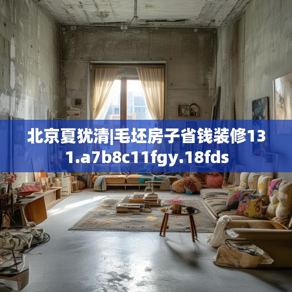北京夏犹清|毛坯房子省钱装修131.a7b8c11fgy.18fds