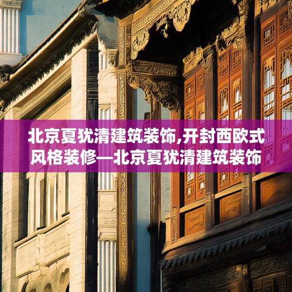北京夏犹清建筑装饰,开封西欧式风格装修—北京夏犹清建筑装饰466.a342b343c346fgy.353dewqe