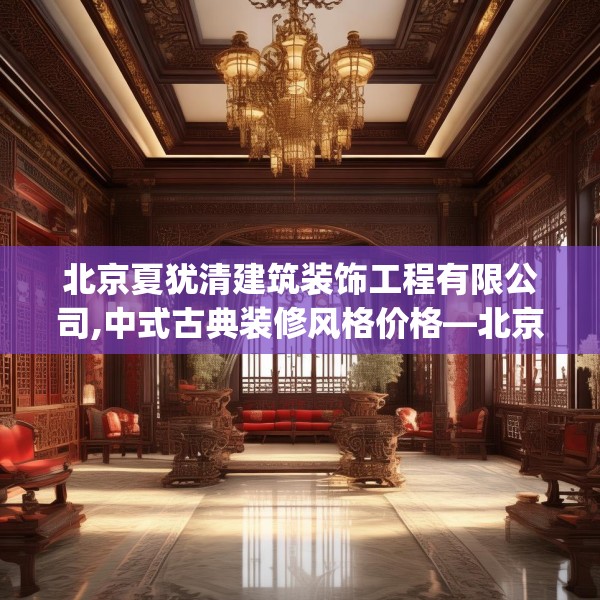 北京夏犹清建筑装饰工程有限公司,中式古典装修风格价格—北京夏犹清建筑装饰工程有限公司288.a164b165c168fgy.175nbn