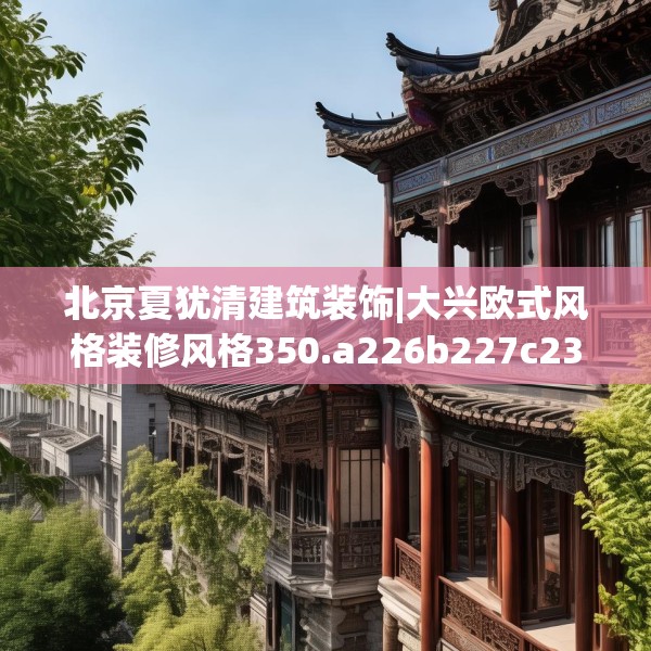 北京夏犹清建筑装饰|大兴欧式风格装修风格350.a226b227c230fgy.237wew