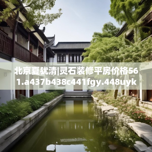 北京夏犹清|灵石装修平房价格561.a437b438c441fgy.448uyk