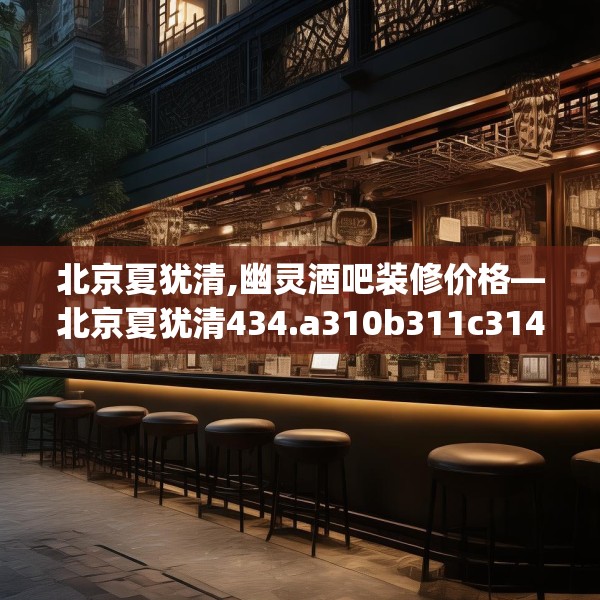 北京夏犹清,幽灵酒吧装修价格—北京夏犹清434.a310b311c314fgy.32176667