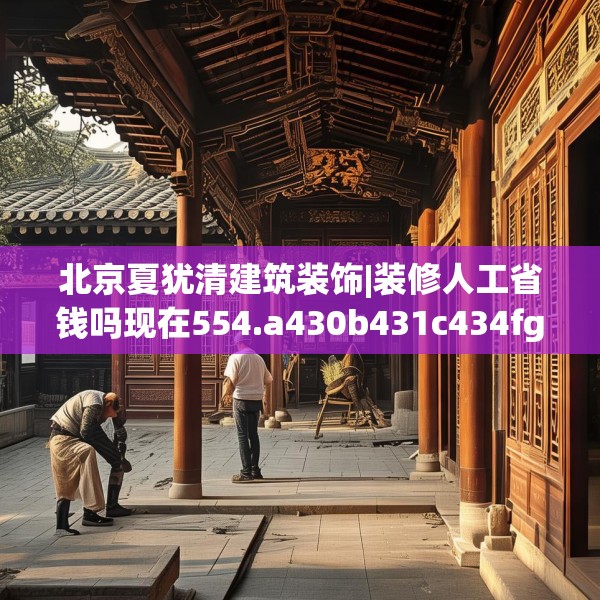 北京夏犹清建筑装饰|装修人工省钱吗现在554.a430b431c434fgy.441xczxv