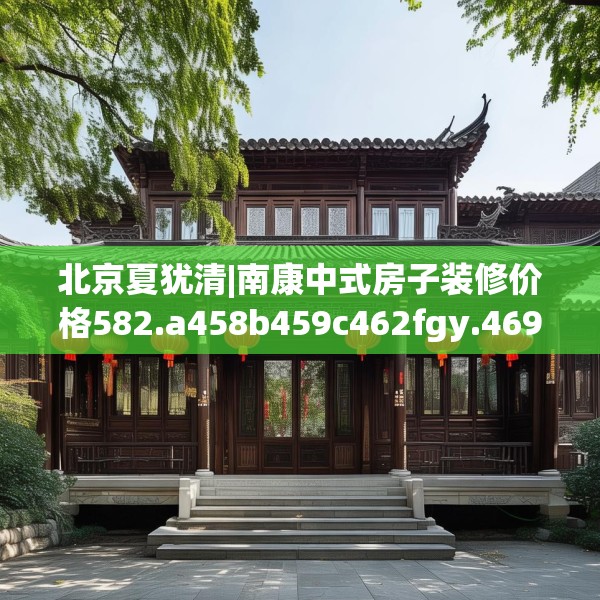北京夏犹清|南康中式房子装修价格582.a458b459c462fgy.469dsfds