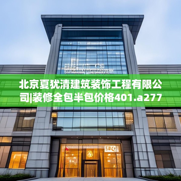 北京夏犹清建筑装饰工程有限公司|装修全包半包价格401.a277b278c281fgy.288fds