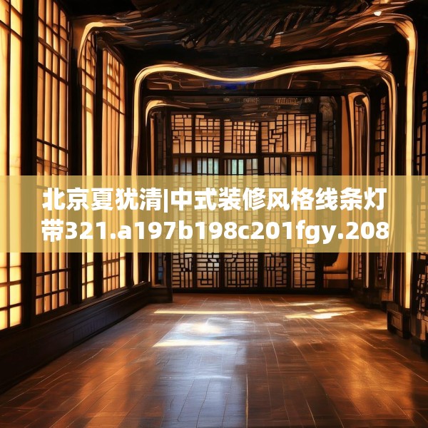 北京夏犹清|中式装修风格线条灯带321.a197b198c201fgy.208fhsg