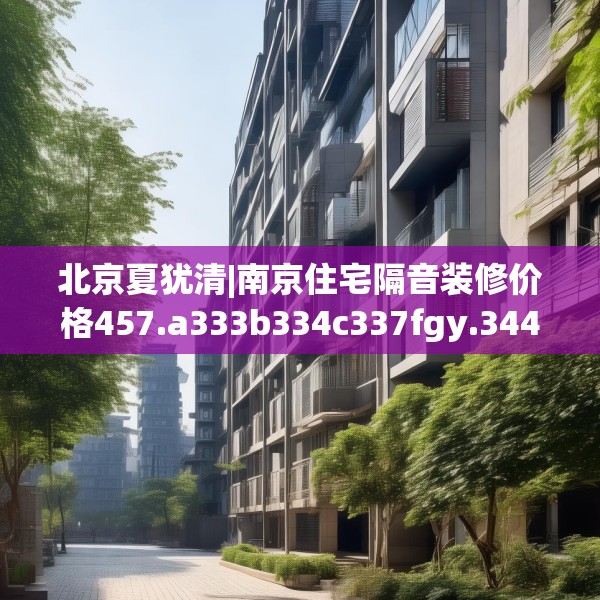北京夏犹清|南京住宅隔音装修价格457.a333b334c337fgy.344fdsfds