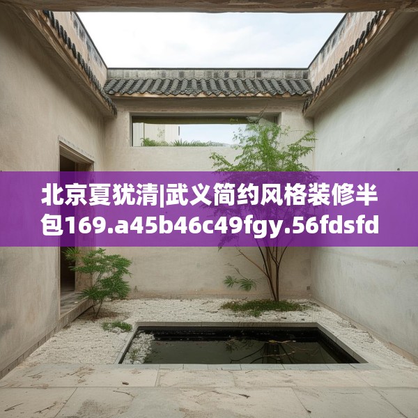 北京夏犹清|武义简约风格装修半包169.a45b46c49fgy.56fdsfds