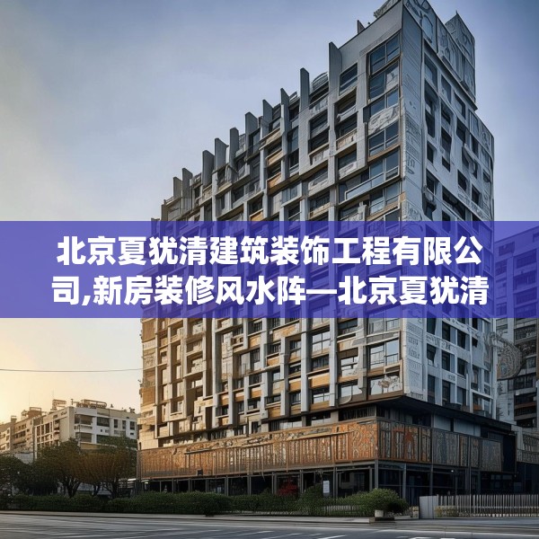 北京夏犹清建筑装饰工程有限公司,新房装修风水阵—北京夏犹清建筑装饰工程有限公司547.a423b424c427fgy.434fdsfds