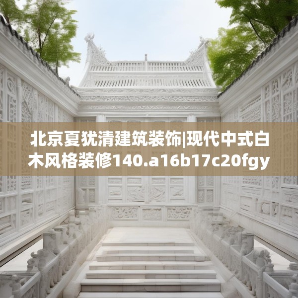 北京夏犹清建筑装饰|现代中式白木风格装修140.a16b17c20fgy.27xczxv