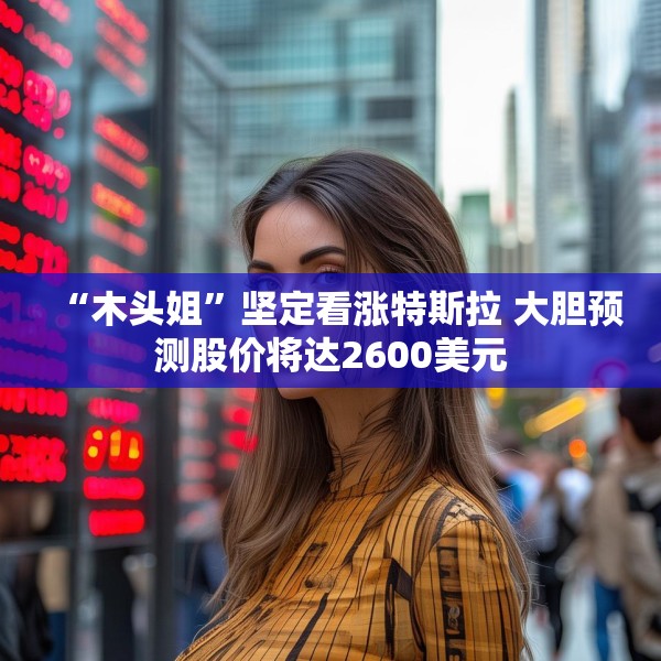 “木头姐”坚定看涨特斯拉 大胆预测股价将达2600美元