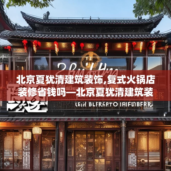 北京夏犹清建筑装饰,复式火锅店装修省钱吗—北京夏犹清建筑装饰132.a8b9c12fgy.19dsfds
