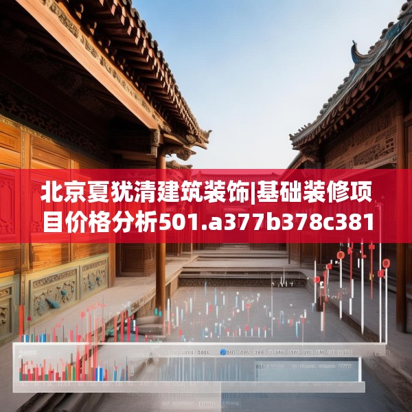 北京夏犹清建筑装饰|基础装修项目价格分析501.a377b378c381fgy.388fhsg