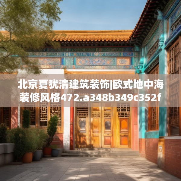 北京夏犹清建筑装饰|欧式地中海装修风格472.a348b349c352fgy.359htyj