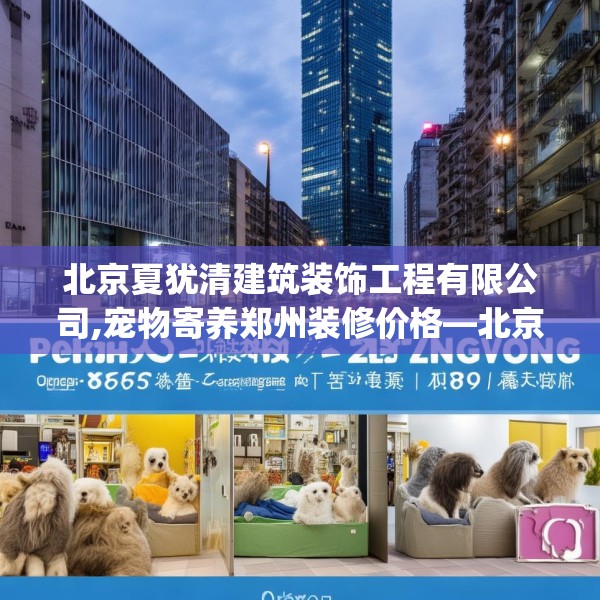 北京夏犹清建筑装饰工程有限公司,宠物寄养郑州装修价格—北京夏犹清建筑装饰工程有限公司389.a265b266c269fgy.276cvcx