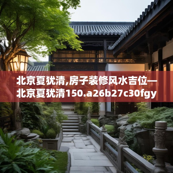 北京夏犹清,房子装修风水吉位—北京夏犹清150.a26b27c30fgy.37dsfds
