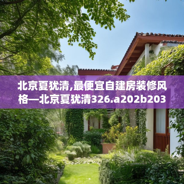 北京夏犹清,最便宜自建房装修风格—北京夏犹清326.a202b203c206fgy.21376673