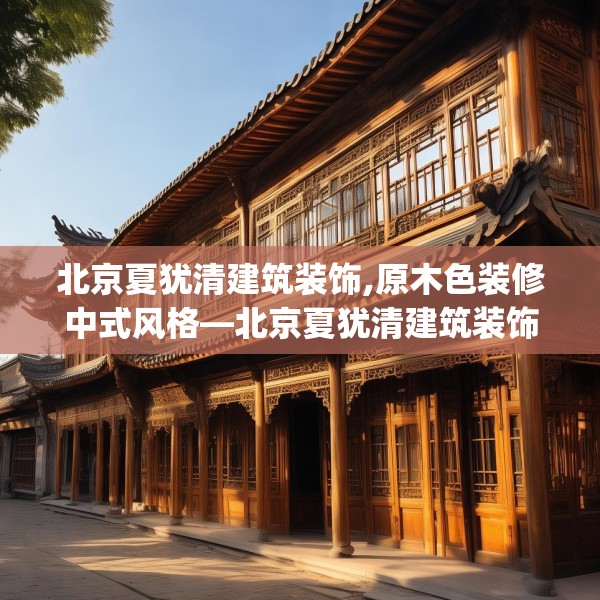 北京夏犹清建筑装饰,原木色装修中式风格—北京夏犹清建筑装饰349.a225b226c229fgy.236fdsfds