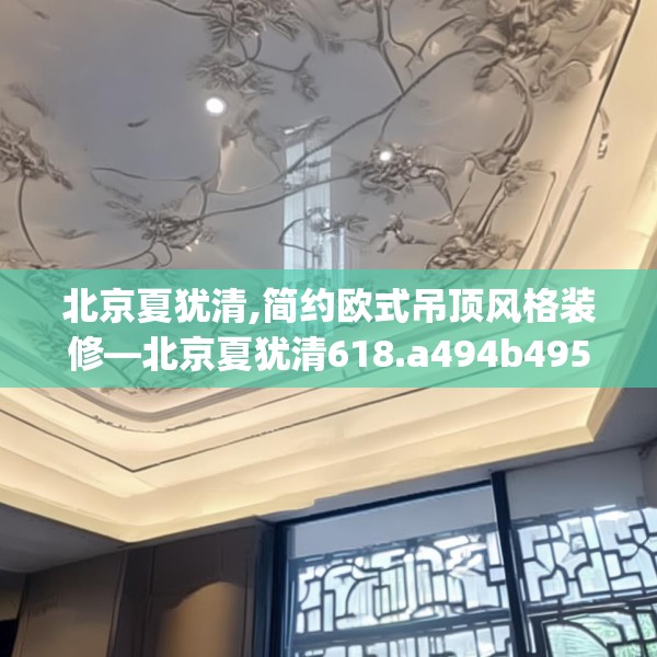 北京夏犹清,简约欧式吊顶风格装修—北京夏犹清618.a494b495c498fgy.505dsfds