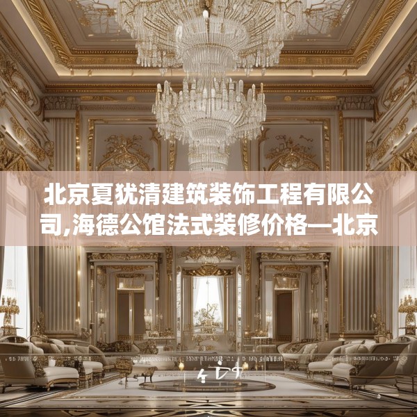 北京夏犹清建筑装饰工程有限公司,海德公馆法式装修价格—北京夏犹清建筑装饰工程有限公司590.a466b467c470fgy.477xczxv