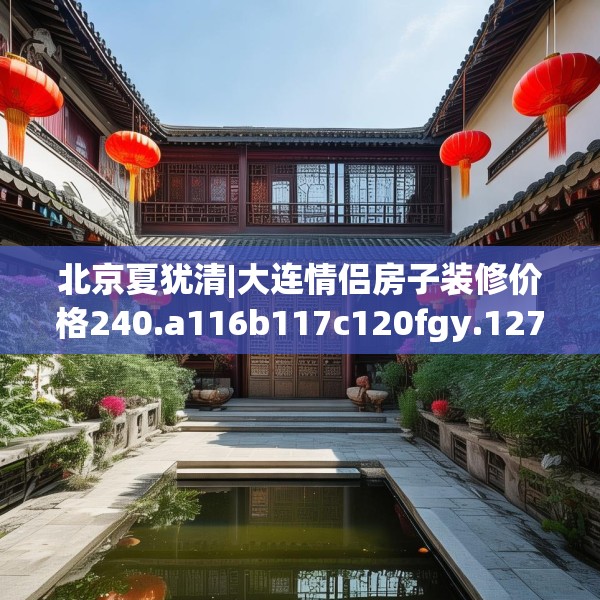 北京夏犹清|大连情侣房子装修价格240.a116b117c120fgy.127dsfds