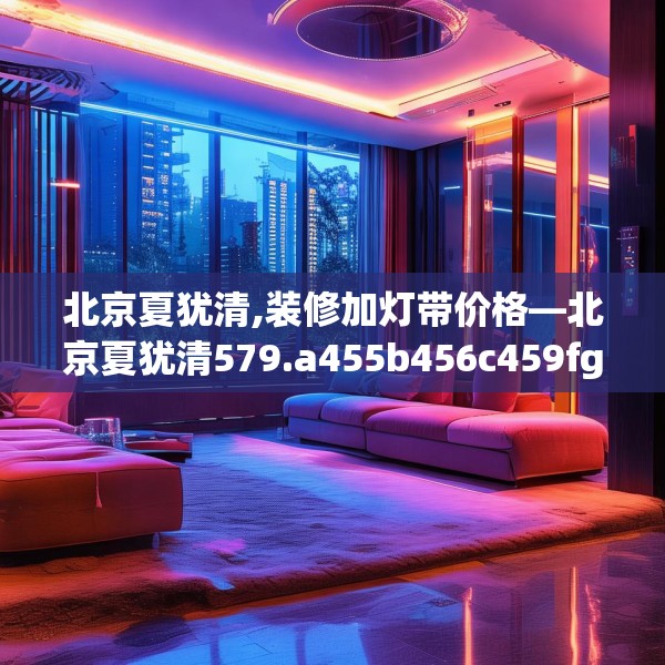 北京夏犹清,装修加灯带价格—北京夏犹清579.a455b456c459fgy.466uyk