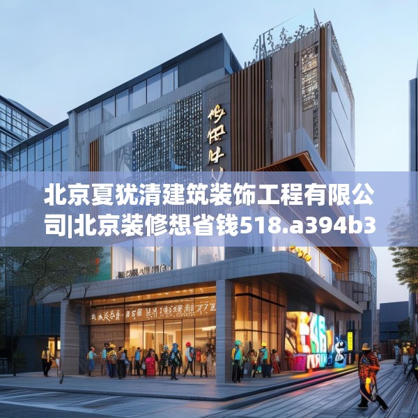 北京夏犹清建筑装饰工程有限公司|北京装修想省钱518.a394b395c398fgy.405xczxv