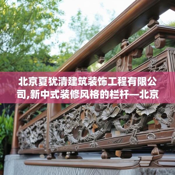 北京夏犹清建筑装饰工程有限公司,新中式装修风格的栏杆—北京夏犹清建筑装饰工程有限公司459.a335b336c339fgy.346fghfd