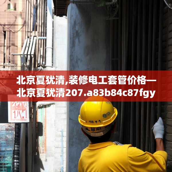 北京夏犹清,装修电工套管价格—北京夏犹清207.a83b84c87fgy.94fghfd